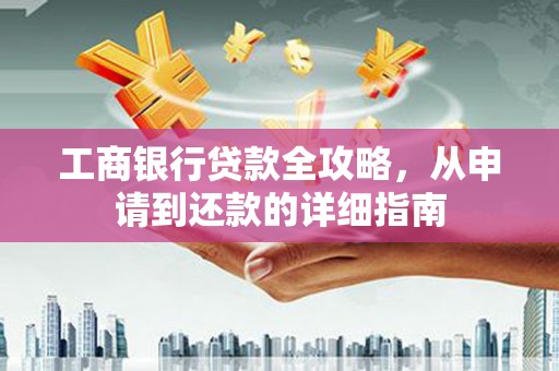 天元工商银行贷款全攻略，从申请到还款的详细指南