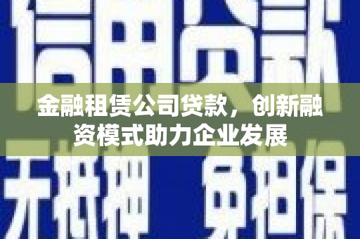天元金融租赁公司贷款，创新融资模式助力企业发展