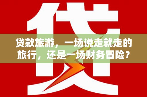 天元贷款旅游，一场说走就走的旅行，还是一场财务冒险？