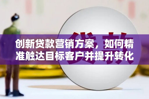 天元创新贷款营销方案，如何精准触达目标客户并提升转化率