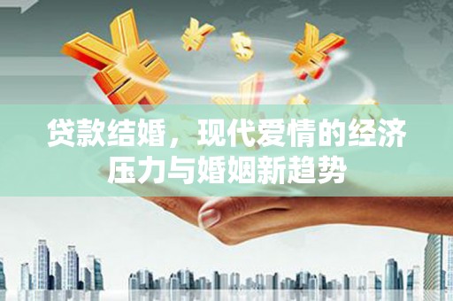 天元贷款结婚，现代爱情的经济压力与婚姻新趋势