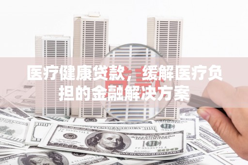 天元医疗健康贷款，缓解医疗负担的金融解决方案