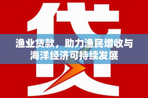 天元渔业贷款，助力渔民增收与海洋经济可持续发展