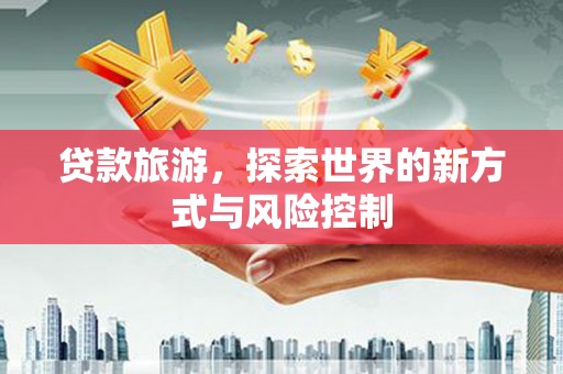 天元贷款旅游，探索世界的新方式与风险控制