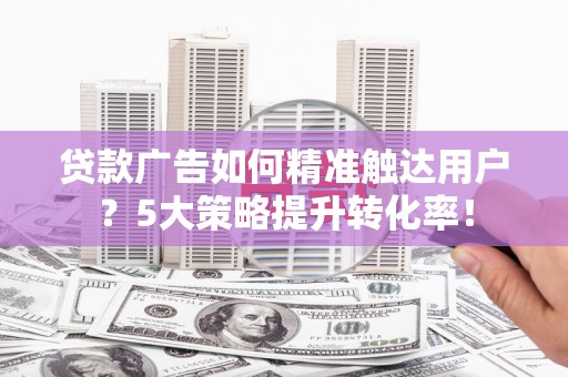 天元贷款广告如何精准触达用户？5大策略提升转化率！