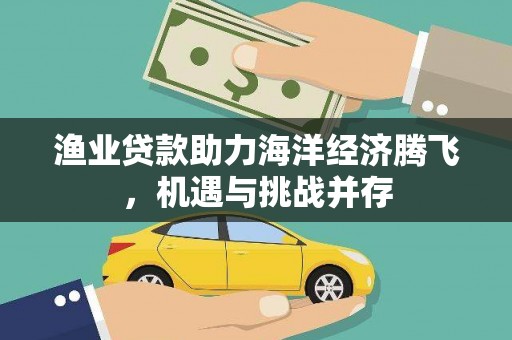 天元渔业贷款助力海洋经济腾飞，机遇与挑战并存