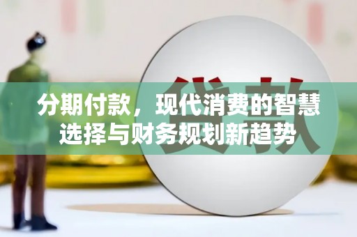 天元分期付款，现代消费的智慧选择与财务规划新趋势