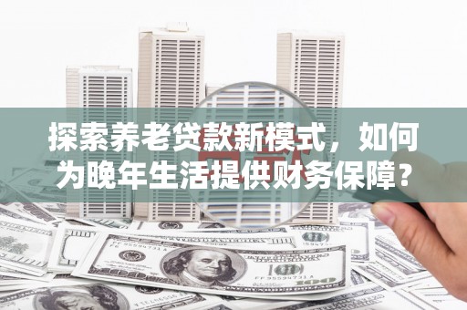 天元探索养老贷款新模式，如何为晚年生活提供财务保障？