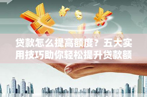 天元贷款怎么提高额度？五大实用技巧助你轻松提升贷款额度