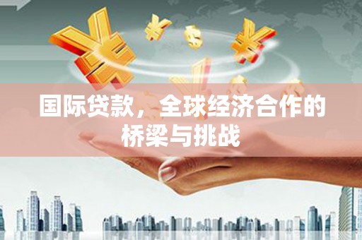天元国际贷款，全球经济合作的桥梁与挑战