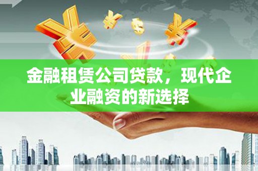 天元金融租赁公司贷款，现代企业融资的新选择