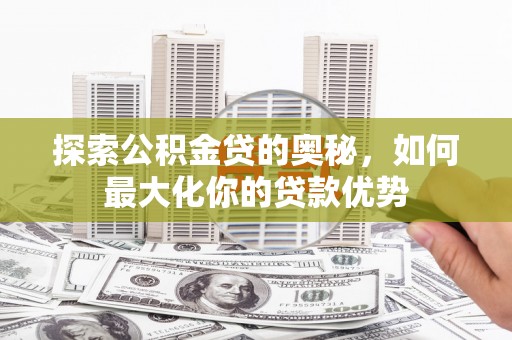 天元探索公积金贷的奥秘，如何最大化你的贷款优势