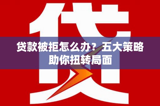 天元贷款被拒怎么办？五大策略助你扭转局面