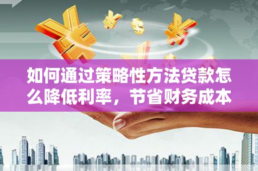 天元如何通过策略性方法贷款怎么降低利率，节省财务成本