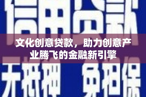 天元文化创意贷款，助力创意产业腾飞的金融新引擎