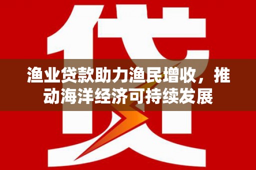 天元渔业贷款助力渔民增收，推动海洋经济可持续发展