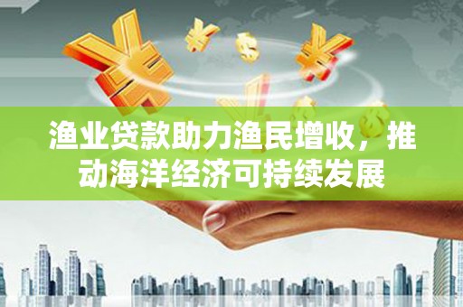 天元渔业贷款助力渔民增收，推动海洋经济可持续发展
