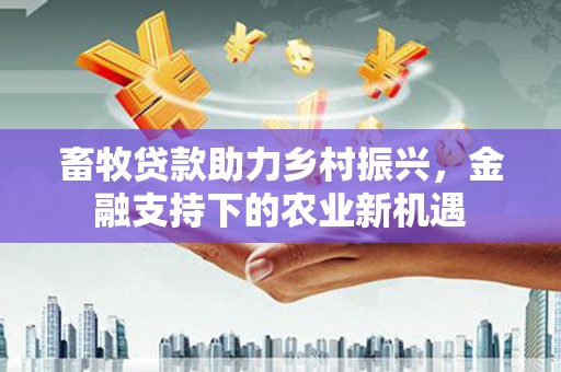 天元畜牧贷款助力乡村振兴，金融支持下的农业新机遇