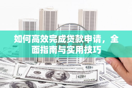天元如何高效完成贷款申请，全面指南与实用技巧