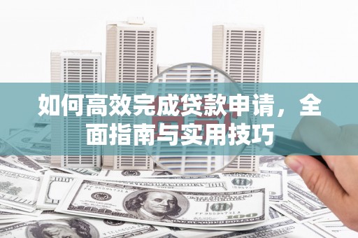 天元如何高效完成贷款申请，全面指南与实用技巧