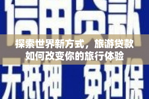 天元探索世界新方式，旅游贷款如何改变你的旅行体验