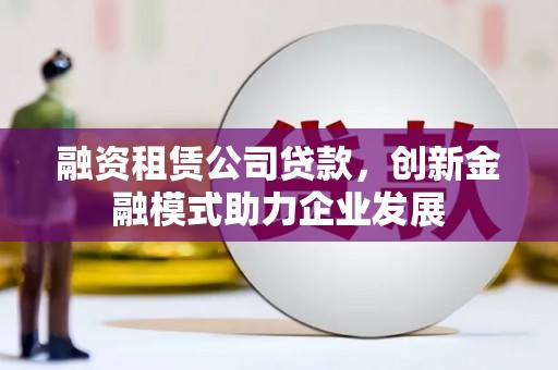 天元融资租赁公司贷款，创新金融模式助力企业发展