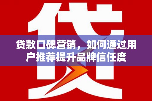 天元贷款口碑营销，如何通过用户推荐提升品牌信任度