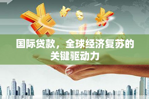 天元国际贷款，全球经济复苏的关键驱动力