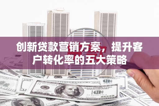 天元创新贷款营销方案，提升客户转化率的五大策略