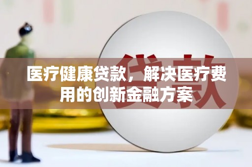 天元医疗健康贷款，解决医疗费用的创新金融方案