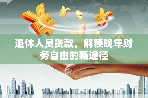 天元退休人员贷款，解锁晚年财务自由的新途径