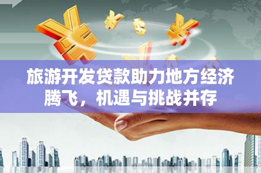 天元旅游开发贷款助力地方经济腾飞，机遇与挑战并存
