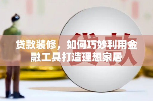天元贷款装修，如何巧妙利用金融工具打造理想家居