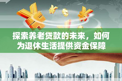 天元探索养老贷款的未来，如何为退休生活提供资金保障