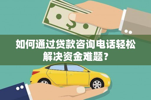 天元如何通过贷款咨询电话轻松解决资金难题？