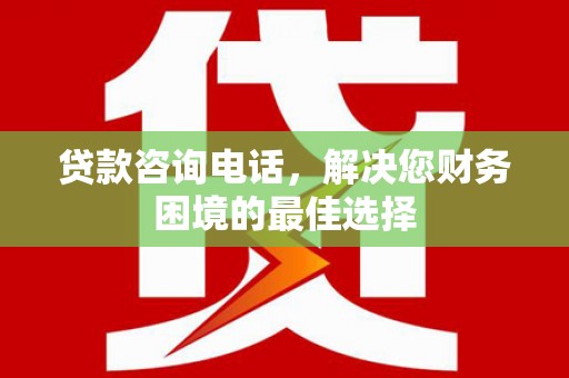 天元贷款咨询电话，解决您财务困境的最佳选择