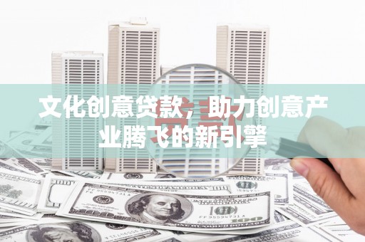 天元文化创意贷款，助力创意产业腾飞的新引擎