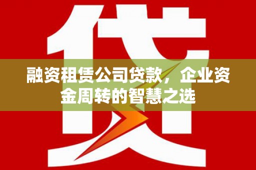 天元融资租赁公司贷款，企业资金周转的智慧之选