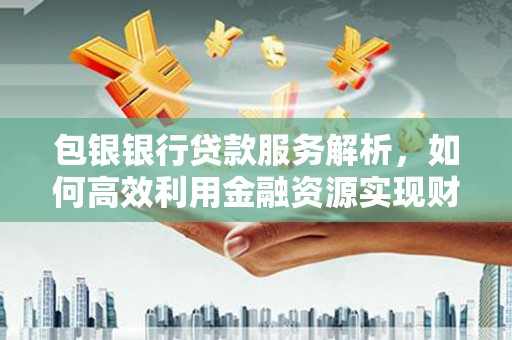 天元包银银行贷款服务解析，如何高效利用金融资源实现财富增长