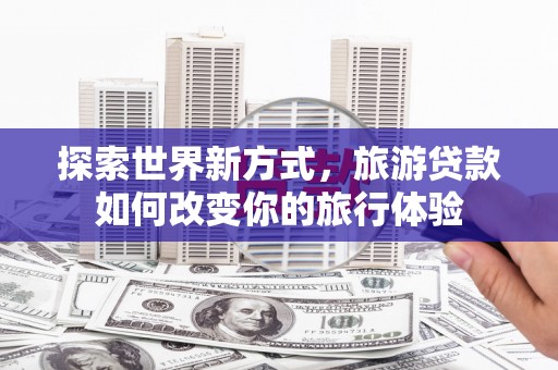 天元探索世界新方式，旅游贷款如何改变你的旅行体验