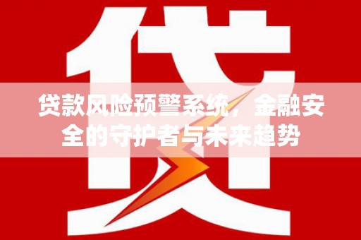 天元贷款风险预警系统，金融安全的守护者与未来趋势