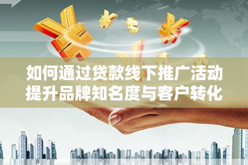 天元如何通过贷款线下推广活动提升品牌知名度与客户转化率