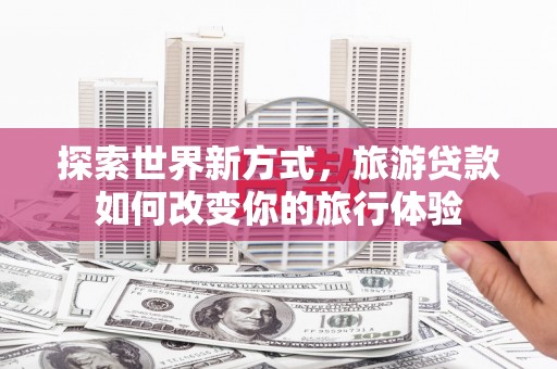 天元探索世界新方式，旅游贷款如何改变你的旅行体验