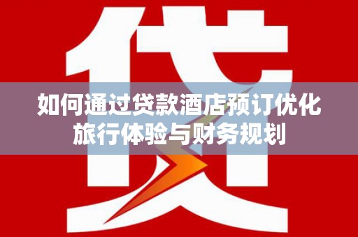 天元如何通过贷款酒店预订优化旅行体验与财务规划