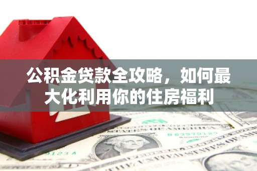 天元公积金贷款全攻略，如何最大化利用你的住房福利
