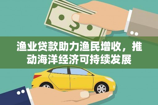 天元渔业贷款助力渔民增收，推动海洋经济可持续发展