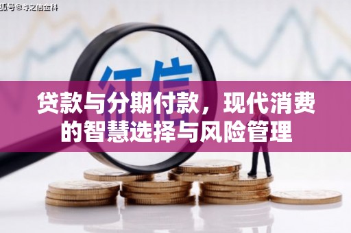 天元贷款与分期付款，现代消费的智慧选择与风险管理