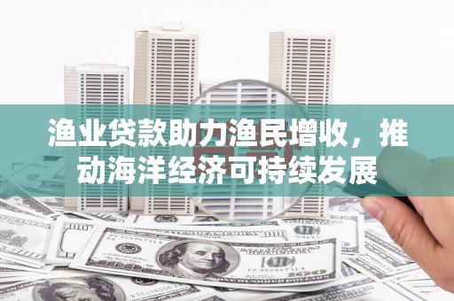 天元渔业贷款助力渔民增收，推动海洋经济可持续发展