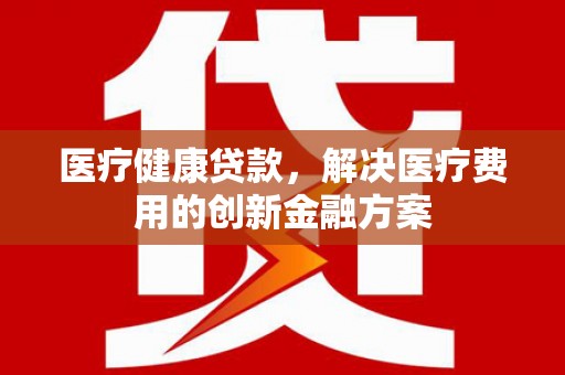 天元医疗健康贷款，解决医疗费用的创新金融方案