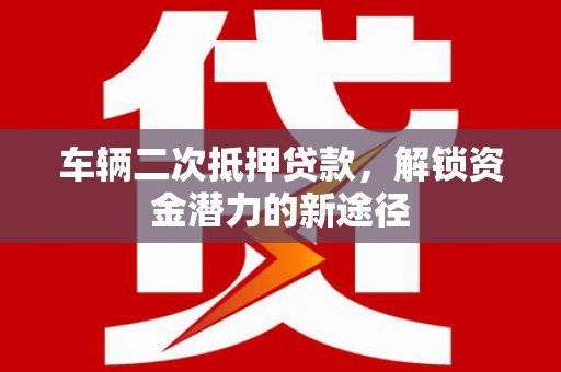 天元车辆二次抵押贷款，解锁资金潜力的新途径